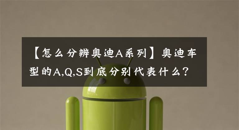 【怎么分辨奥迪A系列】奥迪车型的A,Q,S到底分别代表什么?