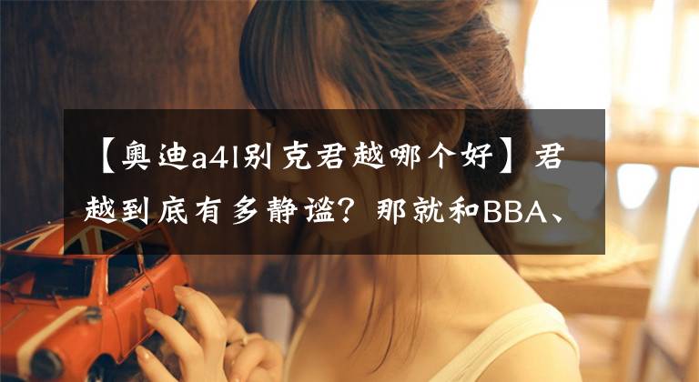 【奥迪a4l别克君越哪个好】君越到底有多静谧?那就和BBA、亚洲龙比比吧!