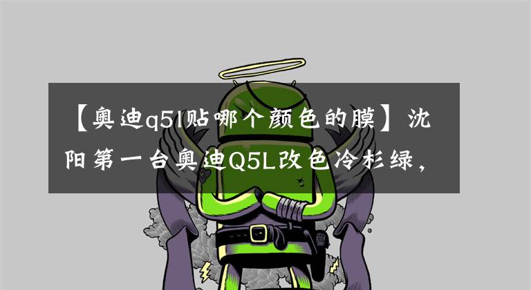【奥迪q5l贴哪个颜色的膜】沈阳第一台奥迪Q5L改色冷杉绿,一眼就相中的颜色