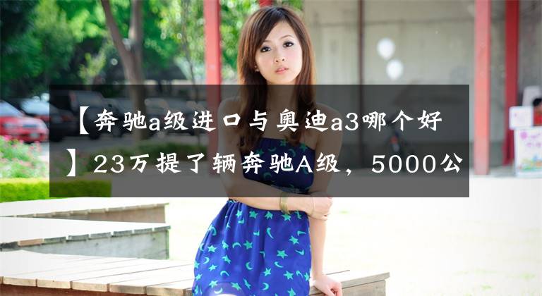 【奔驰a级进口与奥迪a3哪个好】23万提了辆奔驰A级,5000公里后再开奥迪A3,车主表示有话要说