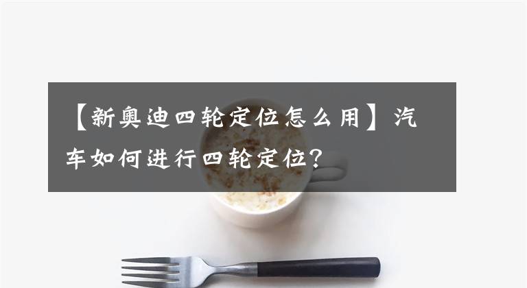 【新奥迪四轮定位怎么用】汽车如何进行四轮定位?