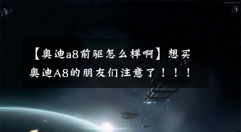 【奥迪a8前驱怎么样啊】想买奥迪A8的朋友们注意了！！！（奥迪A8冷知识）