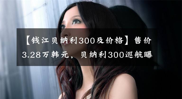 【钱江贝纳利300及价格】售价3.28万韩元，贝纳利300巡航曝光，豪爵铃木DL250的节奏