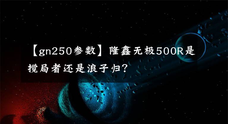 【gn250参数】隆鑫无极500R是搅局者还是浪子归?