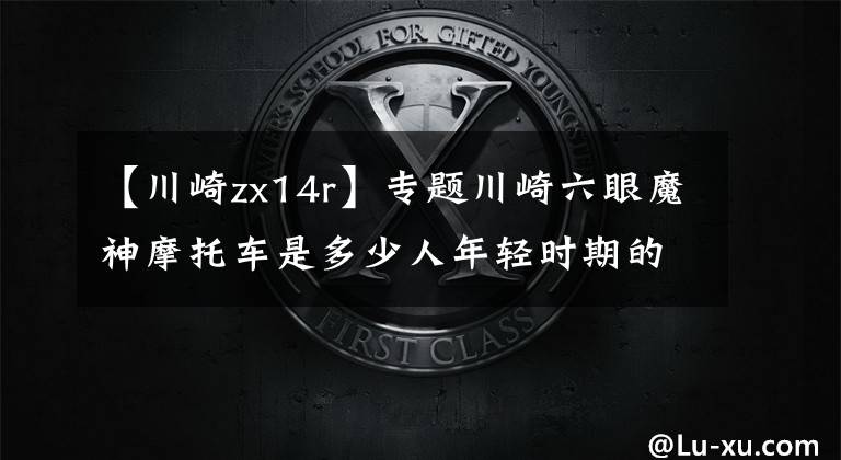 【川崎zx14r】专题川崎六眼魔神摩托车是多少人年轻时期的渴望?