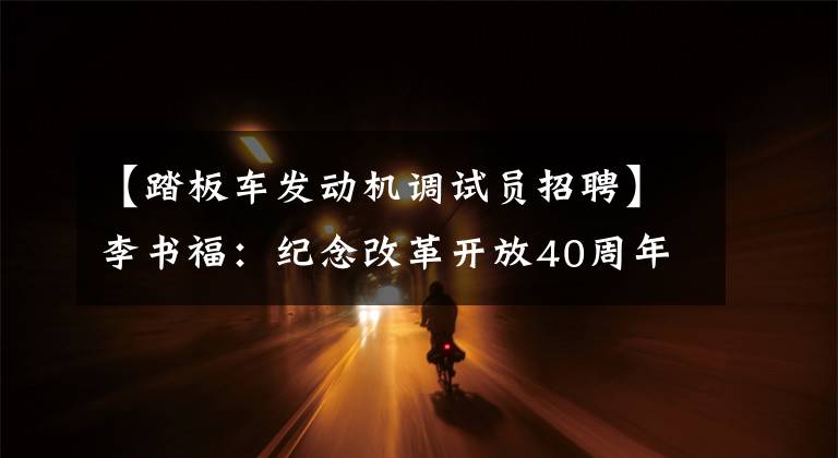 【踏板车发动机调试员招聘】李书福:纪念改革开放40周年
