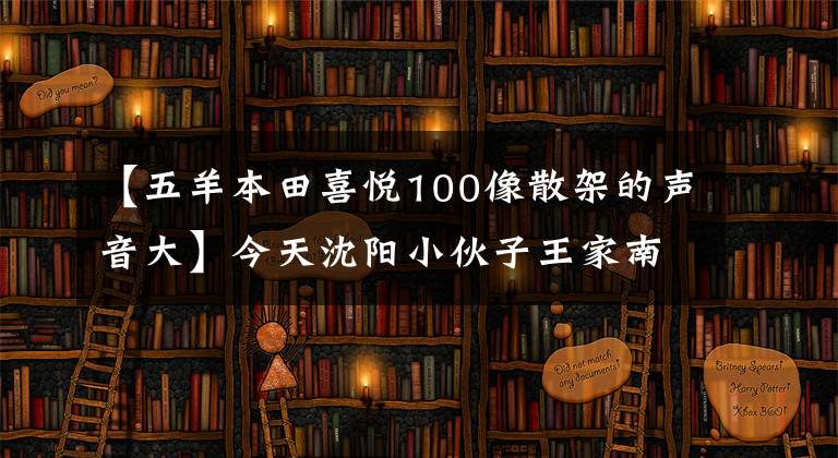 【五羊本田喜悦100像散架的声音大】今天沈阳小伙子王家南创造了历史