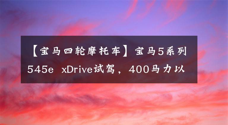 【宝马四轮摩托车】宝马5系列545e xDrive试驾,400马力以下的四轮轿车