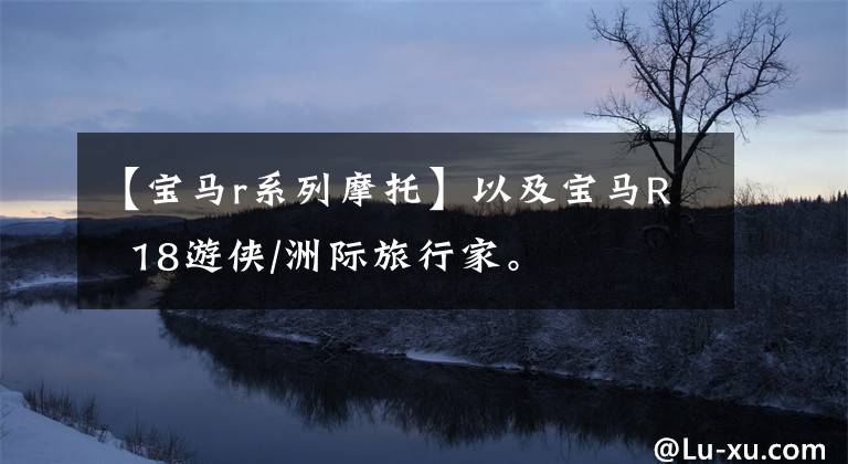 【宝马r系列摩托】以及宝马R  18游侠/洲际旅行家。