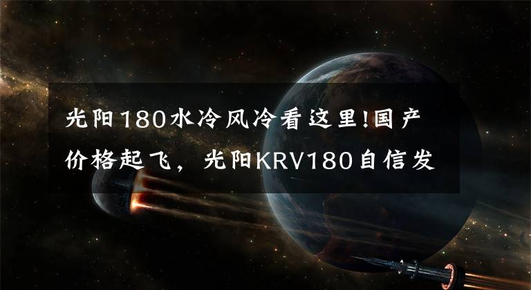 光阳180水冷风冷看这里!国产价格起飞,光阳KRV180自信发布