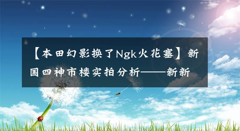 【本田幻影换了Ngk火花塞】新国四神市楼实拍分析——新新市楼能否继承旧幻想的“神车”王位？