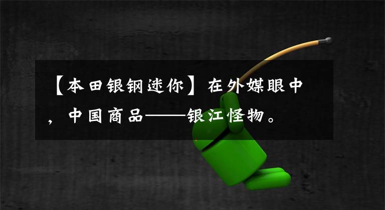 【本田银钢迷你】在外媒眼中,中国商品——银江怪物。