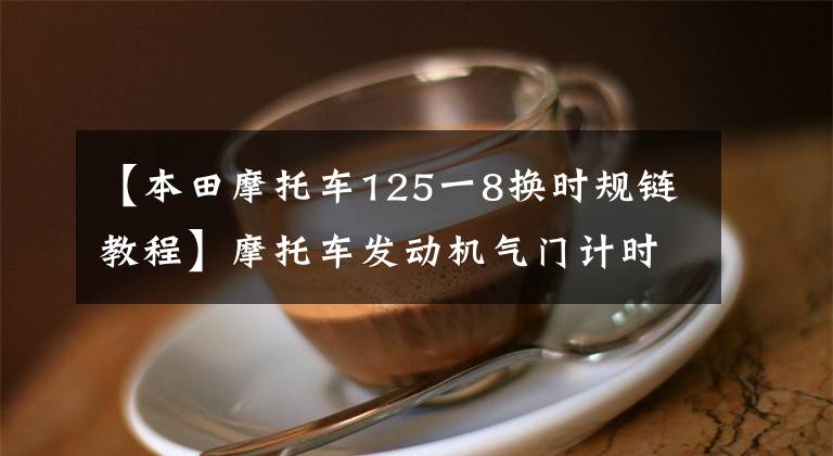 【本田摩托车125一8换时规链教程】摩托车发动机气门计时(相位)图的奥秘！服务基础知识入门