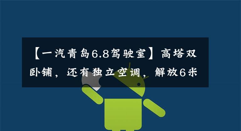 【一汽青岛6.8驾驶室】高塔双卧铺,还有独立空调,解放6米8卡车扩大招聘