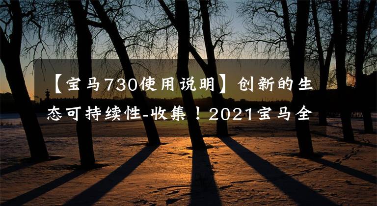 【宝马730使用说明】创新的生态可持续性-收集！2021宝马全部最新密钥用户指南