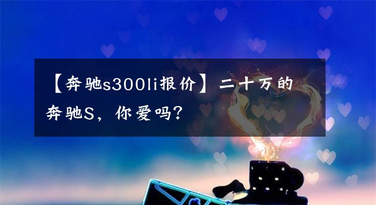 【奔驰s300li报价】二十万的奔驰S,你爱吗?