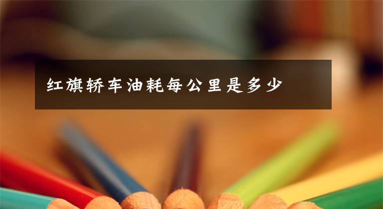 红旗轿车油耗每公里是多少