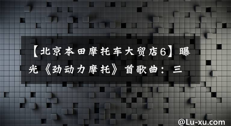 【北京本田摩托车大贸店6】曝光《劲动力摩托》首歌曲:三款Honda拉力赛车型今天上市,公布了价格。