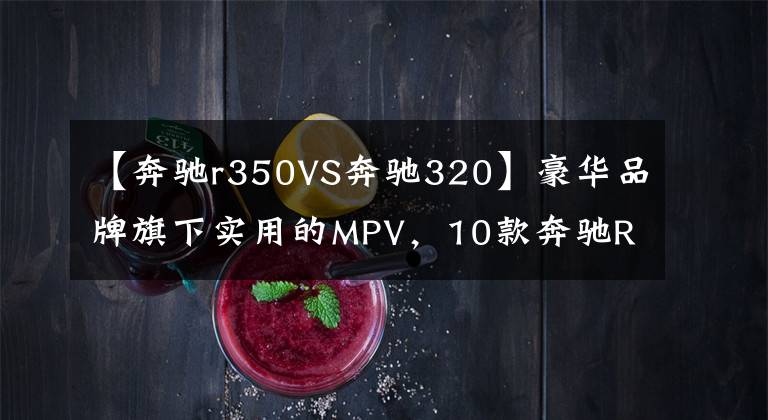 【奔驰r350VS奔驰320】豪华品牌旗下实用的MPV,10款奔驰R350
