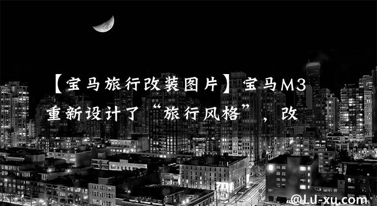 【宝马旅行改装图片】宝马M3重新设计了“旅行风格”，改装了510匹马力的3.5秒破婴儿车