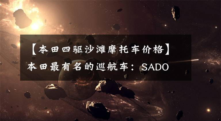 【本田四驱沙滩摩托车价格】本田最有名的巡航车：SADO  750，COU  7.5万人购买，但没有人知道