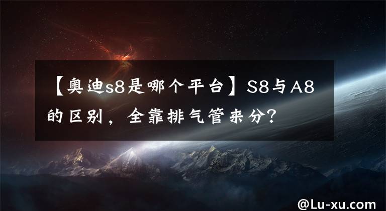 【奥迪s8是哪个平台】S8与A8的区别,全靠排气管来分?