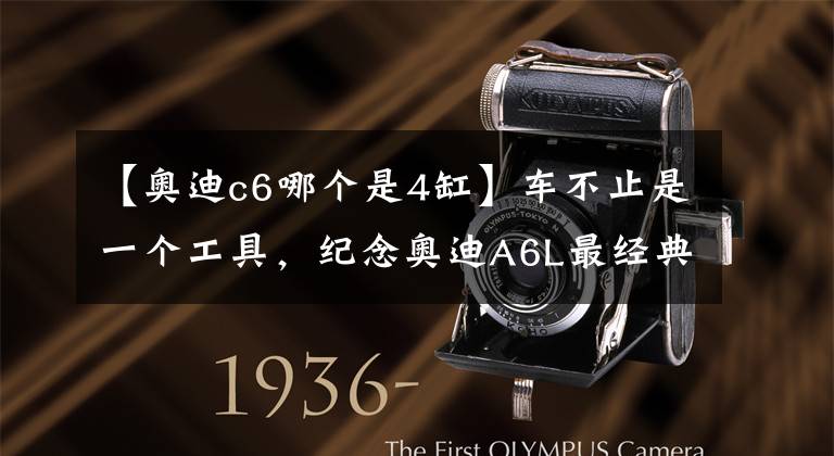 【奥迪c6哪个是4缸】车不止是一个工具,纪念奥迪A6L最经典的一代C6