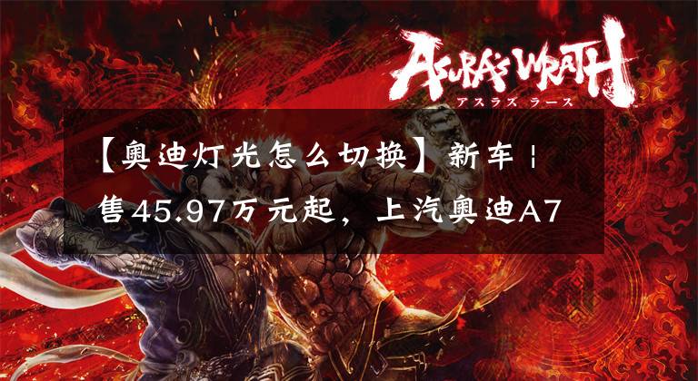 【奥迪灯光怎么切换】新车 | 售45.97万元起，上汽奥迪A7L 2.0T正式上市，保留无框车门