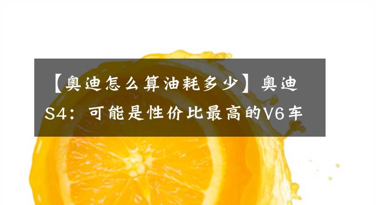 【奥迪怎么算油耗多少】奥迪S4:可能是性价比最高的V6车型,5秒破百,还有点省油
