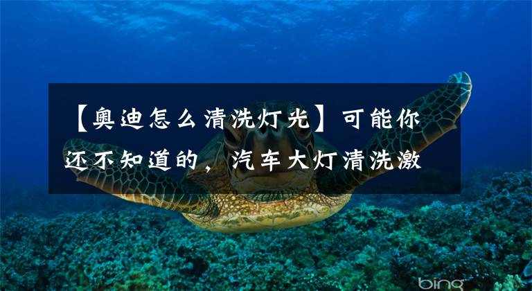 【奥迪怎么清洗灯光】可能你还不知道的，汽车大灯清洗激活方法