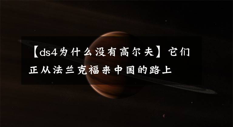 【ds4为什么没有高尔夫】它们正从法兰克福来中国的路上