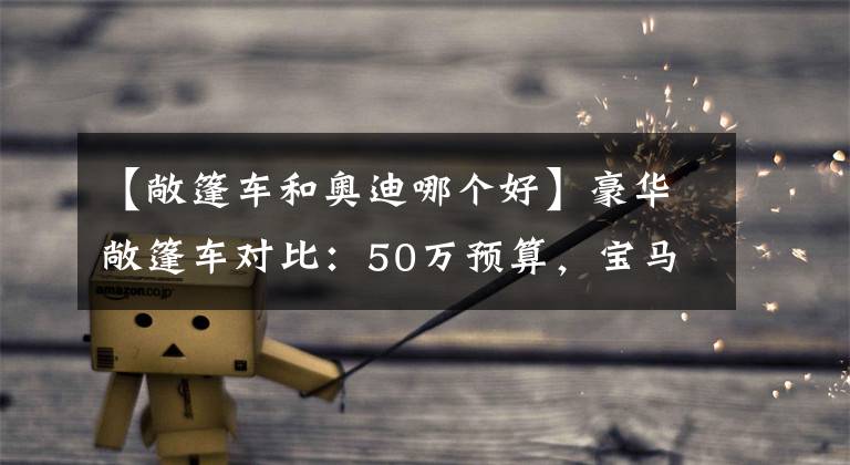 【敞篷车和奥迪哪个好】豪华敞篷车对比：50万预算，宝马4系和奥迪A5谁是撩妹神器