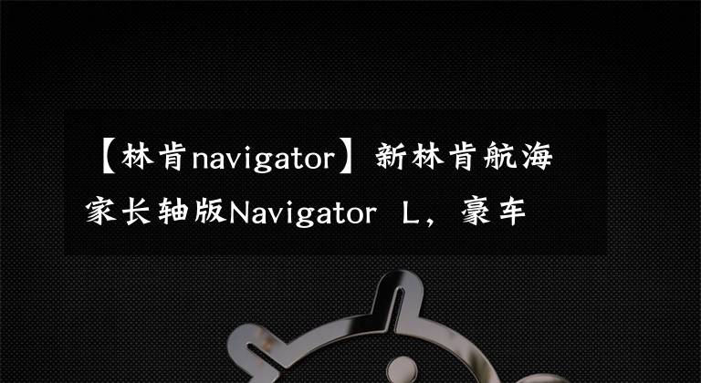 【林肯navigator】新林肯航海家长轴版Navigator L，豪车领域的另一位领导者。