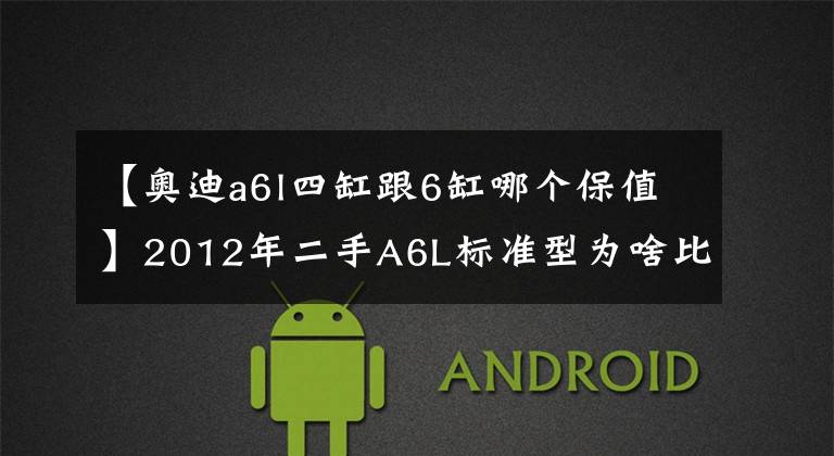 【奥迪a6l四缸跟6缸哪个保值】2012年二手A6L标准型为啥比豪华型的保值率高?