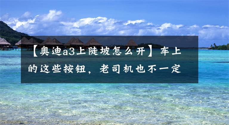 【奥迪a3上陡坡怎么开】车上的这些按钮,老司机也不一定全认识!来一起涨姿势!