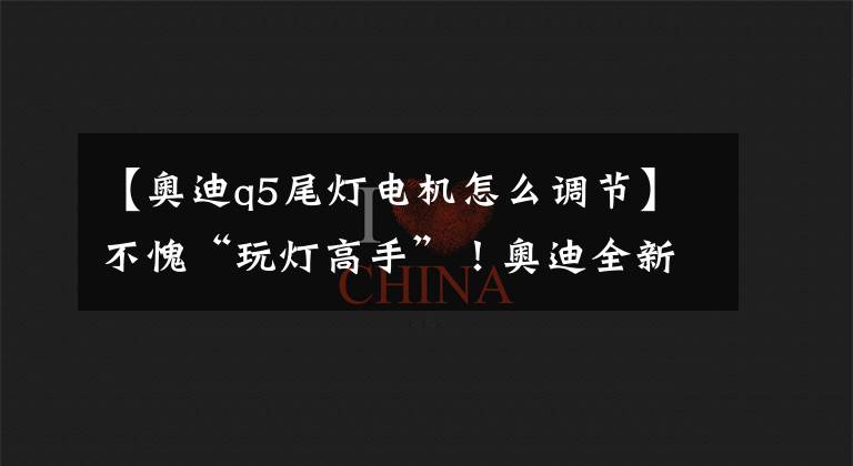 【奥迪q5尾灯电机怎么调节】不愧“玩灯高手”!奥迪全新一代Q5 LED尾灯造型犀利