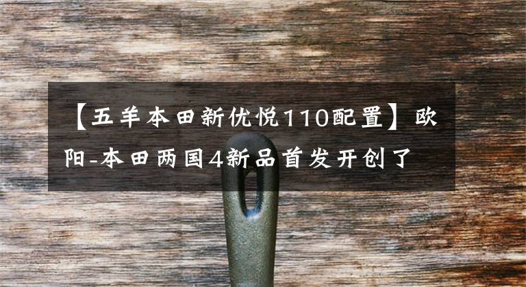 【五羊本田新优悦110配置】欧阳-本田两国4新品首发开创了“地核一体化”的新纪元