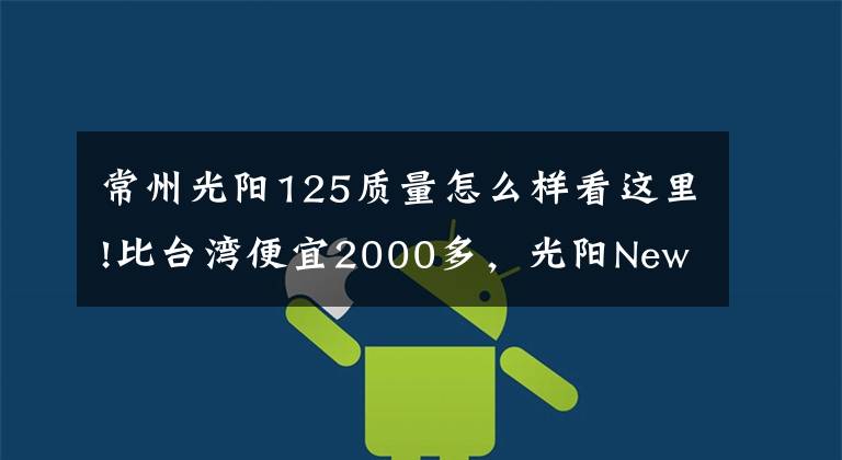 常州光阳125质量怎么样看这里!比台湾便宜2000多,光阳New Many125国内上市