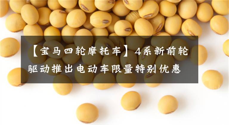 【宝马四轮摩托车】4系新前轮驱动推出电动车限量特别优惠