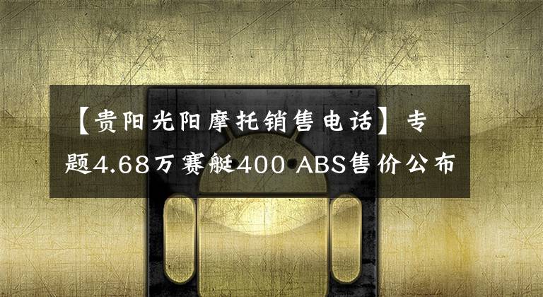 【贵阳光阳摩托销售电话】专题4.68万赛艇400 ABS售价公布,光阳经销商大会圆满召开