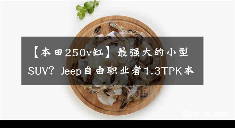 【本田250v缸】最强大的小型SUV?Jeep自由职业者1.3TPK本田XR-V 1.5T,关键是4缸。