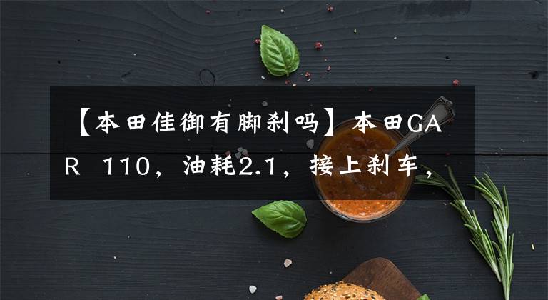 【本田佳御有脚刹吗】本田GAR 110,油耗2.1,接上刹车,滚动感应真的是黑科技。