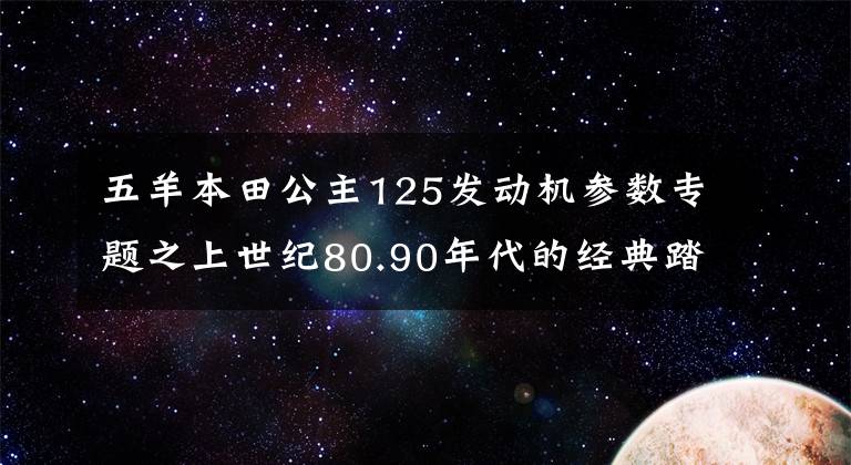 五羊本田公主125发动机参数专题之上世纪80.90年代的经典踏板摩托,这8款你骑过哪个?