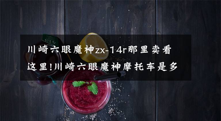 川崎六眼魔神zx-14r那里卖看这里!川崎六眼魔神摩托车是多少人年轻时期的渴望?