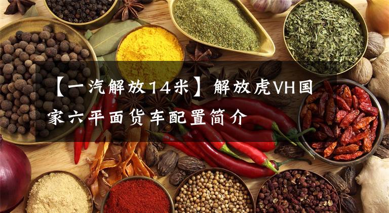 【一汽解放14米】解放虎VH国家六平面货车配置简介