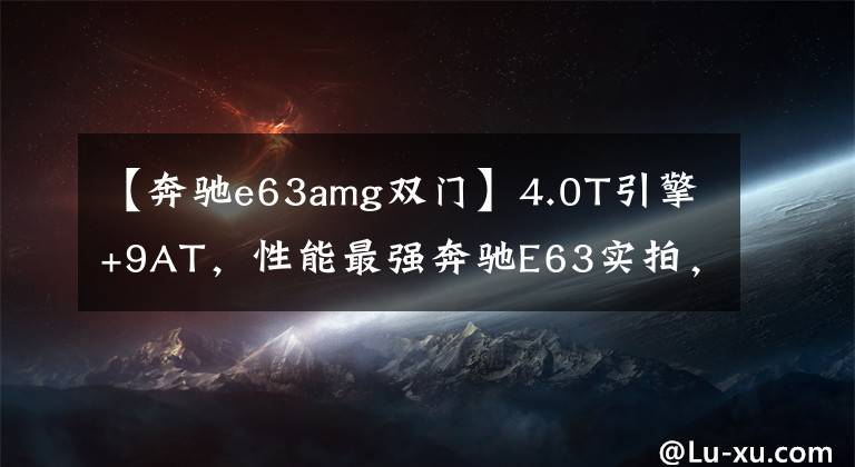 【奔驰e63amg双门】4.0T引擎+9AT，性能最强奔驰E63实拍，加速3.5秒，实车真霸气