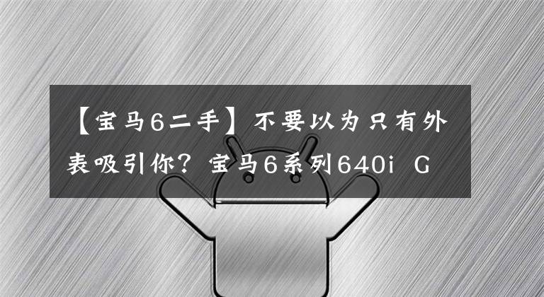 【宝马6二手】不要以为只有外表吸引你？宝马6系列640i  Gran  Coupe