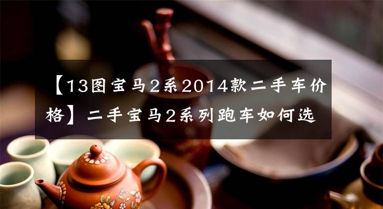 【13图宝马2系2014款二手车价格】二手宝马2系列跑车如何选择?