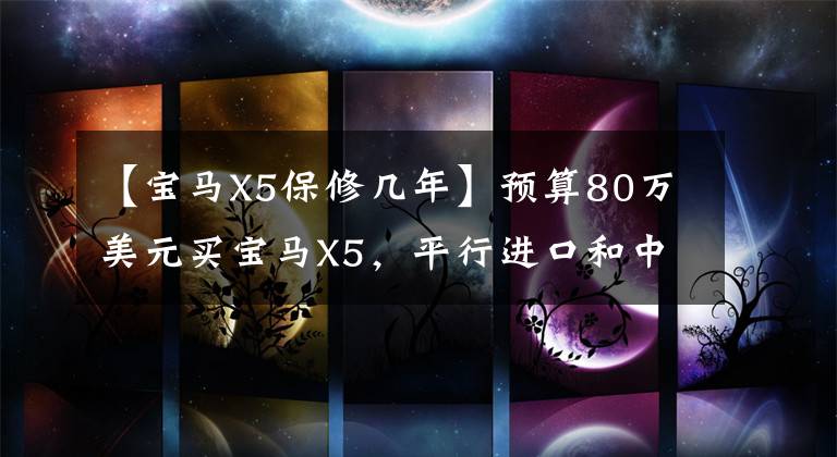【宝马X5保修几年】预算80万美元买宝马X5,平行进口和中型车选哪个?内行人吐露心事