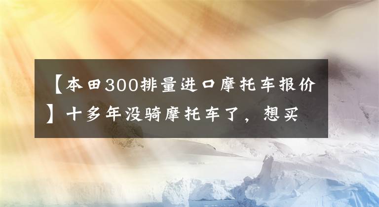 【本田300排量进口摩托车报价】十多年没骑摩托车了，想买去西藏的50000韩元左右的预算。请推荐一下
